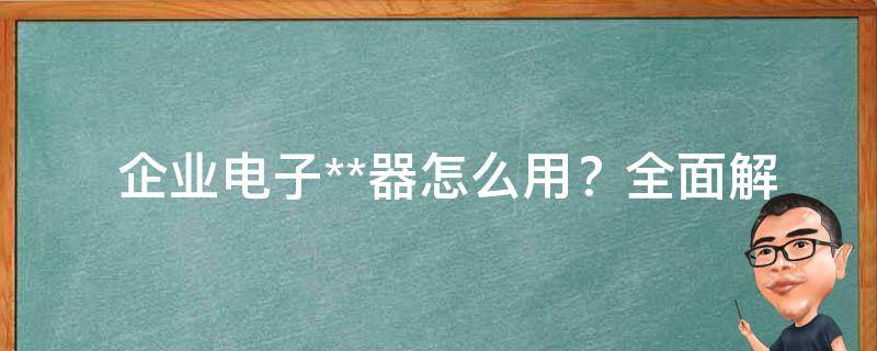  企业电子**器怎么用？全面解析与实践指南