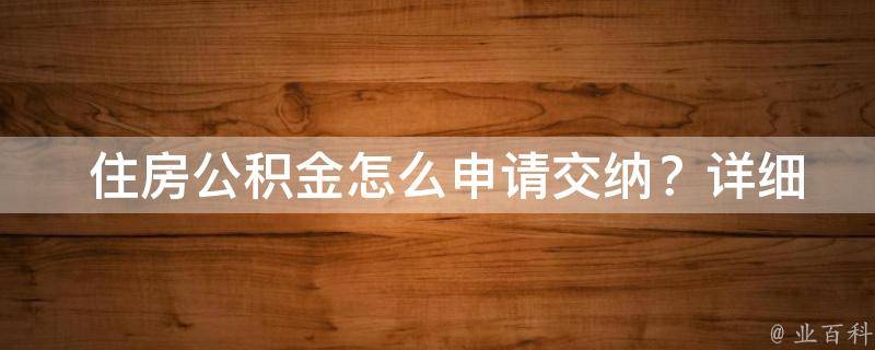  住房公积金怎么申请交纳？详细流程助你轻松掌握！