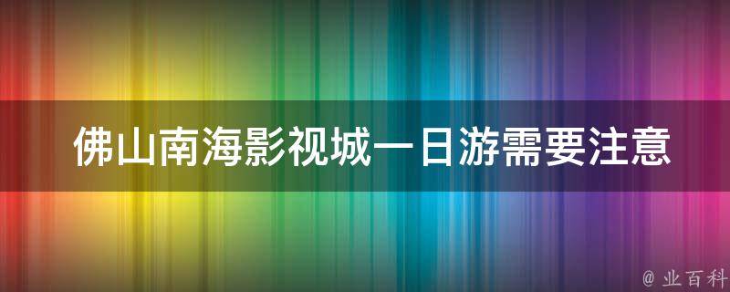  佛山南海影视城一日游需要注意哪些事项？