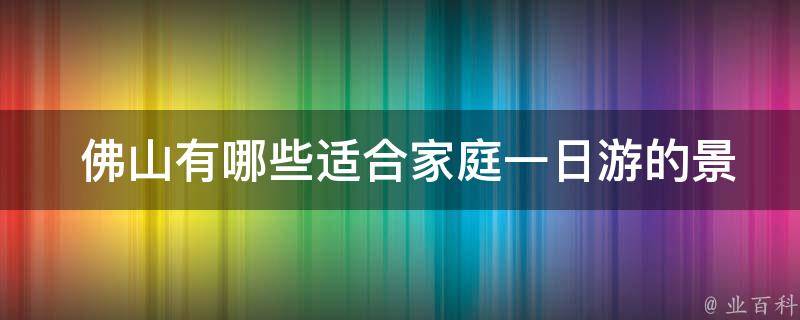  佛山有哪些适合家庭一日游的景点？