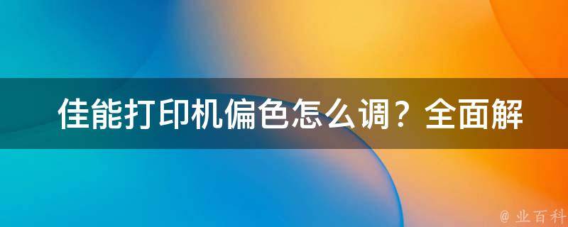  佳能打印机偏色怎么调？全面解析与解决方案