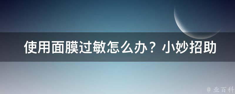  使用面膜过敏怎么办？小妙招助你轻松应对