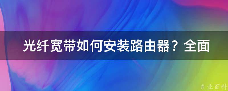  光纤宽带如何安装路由器？全面解析安装步骤与注意事项