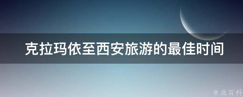  克拉玛依至西安旅游的最佳时间是什么时候？