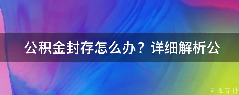  公积金封存怎么办？详细解析公积金封存原因与解决方法