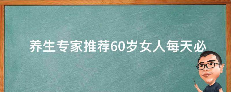  养生专家推荐60岁女人每天必须吃哪些食物？