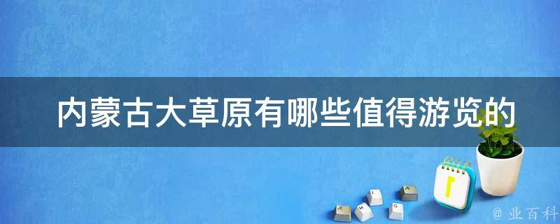  内蒙古大草原有哪些值得游览的景点？