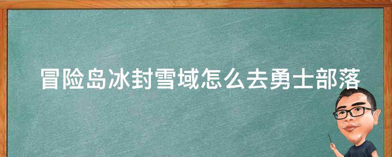  冒险岛冰封雪域怎么去勇士部落？探秘神秘的冰封世界！