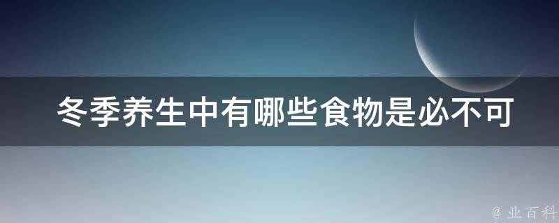  冬季养生中有哪些食物是必不可少的？