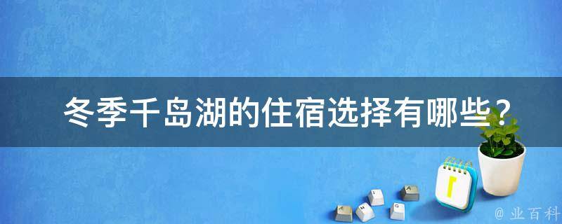  冬季千岛湖的住宿选择有哪些？