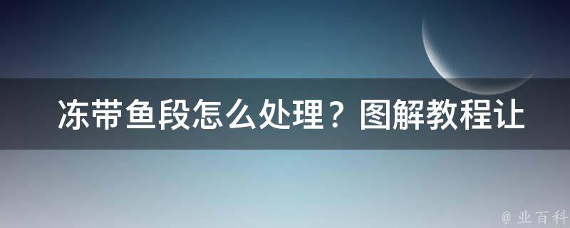  冻带鱼段怎么处理？图解教程让您轻松应对