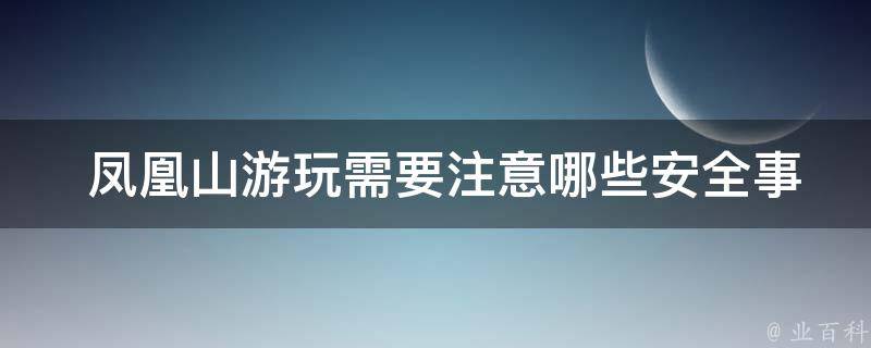  凤凰山游玩需要注意哪些安全事项？