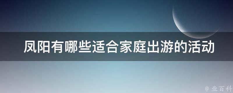  凤阳有哪些适合家庭出游的活动？