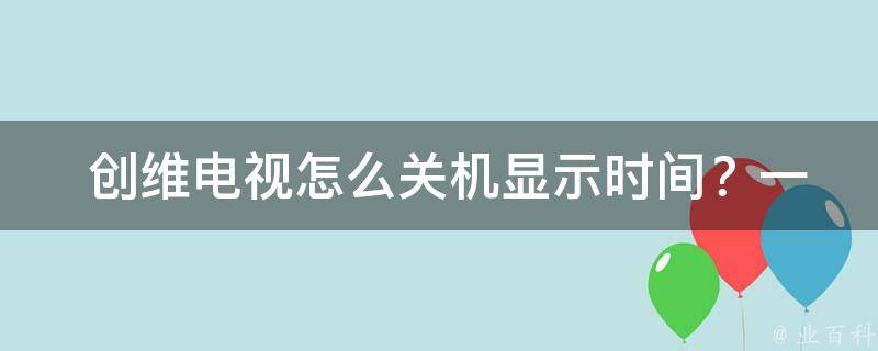  创维电视怎么关机显示时间？一篇详细的攻略告诉你答案