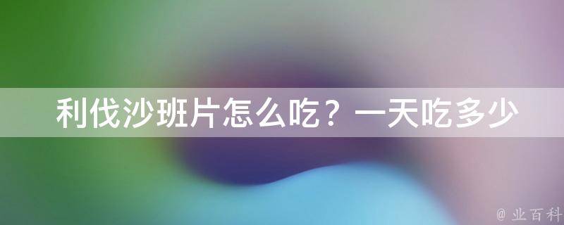  利伐沙班片怎么吃？一天吃多少？详细解读用药方法及注意事项