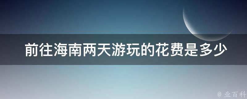  前往海南两天游玩的花费是多少？