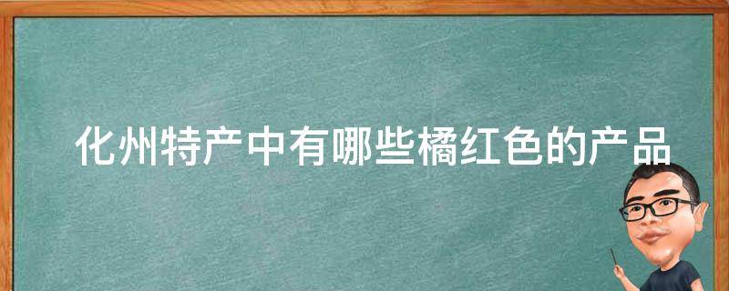  化州特产中有哪些橘红色的产品？