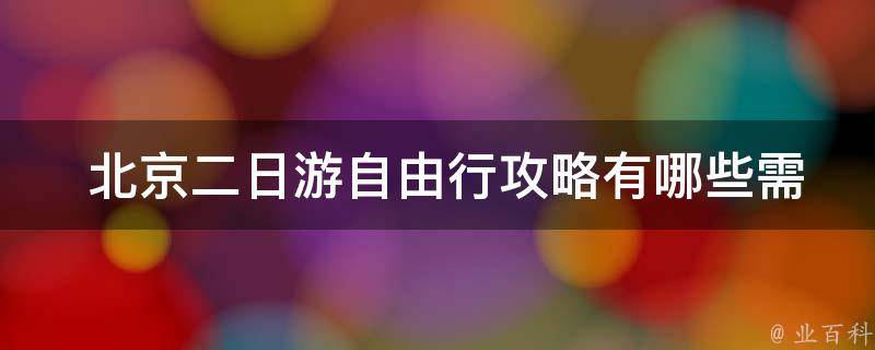  北京二日游自由行攻略有哪些需要注意的事项？