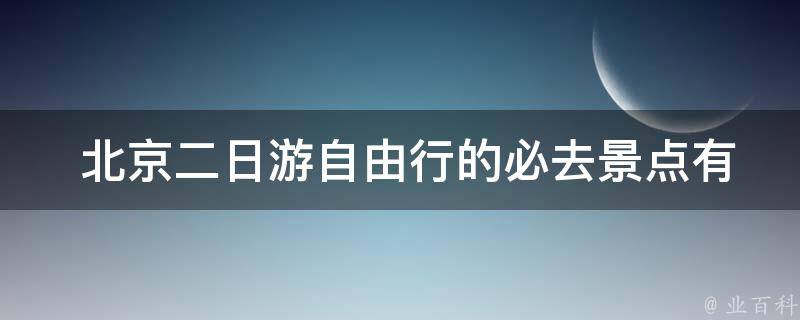  北京二日游自由行的必去景点有哪些？