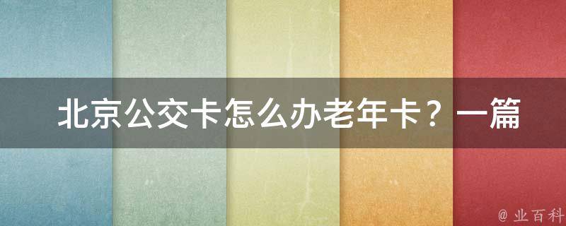  北京公交卡怎么办老年卡？一篇详细指南