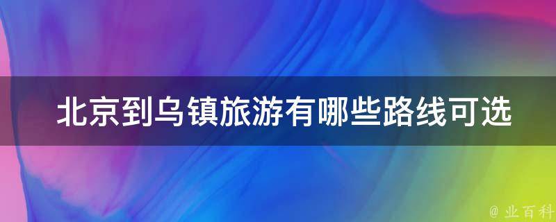  北京到乌镇旅游有哪些路线可选？