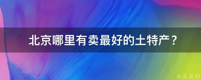  北京哪里有卖最好的土特产？