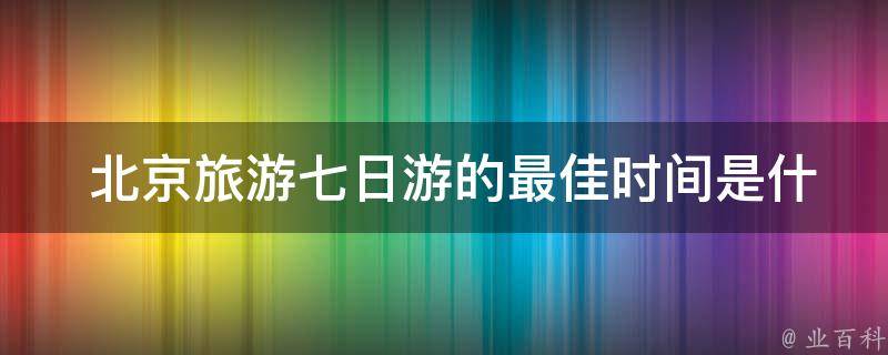  北京旅游七日游的最佳时间是什么时候？