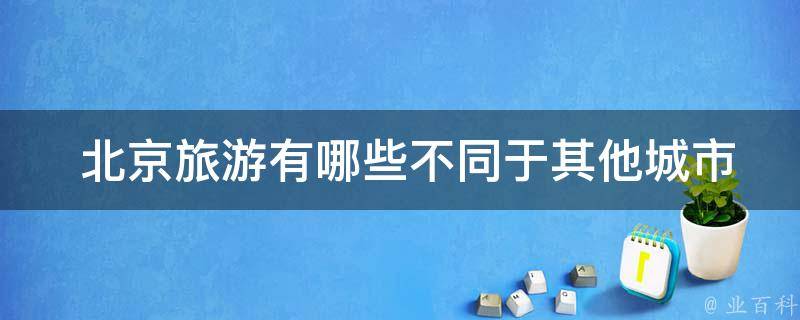  北京旅游有哪些不同于其他城市的特点？