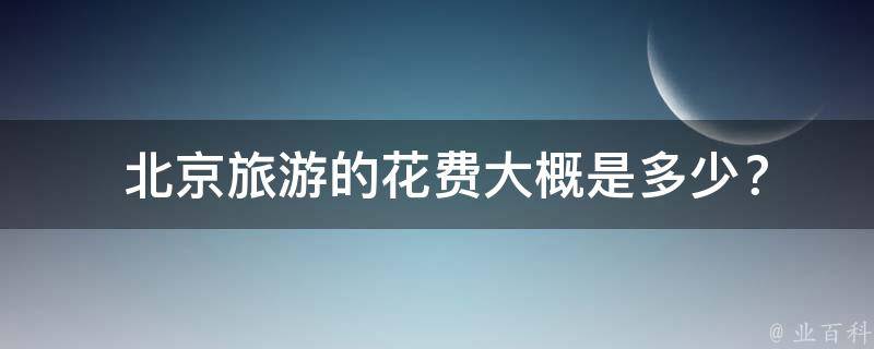  北京旅游的花费大概是多少？