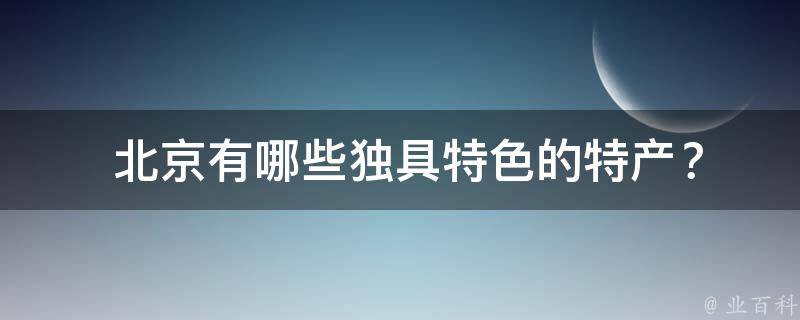  北京有哪些独具特色的特产？