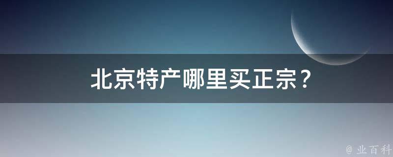  北京特产哪里买正宗？