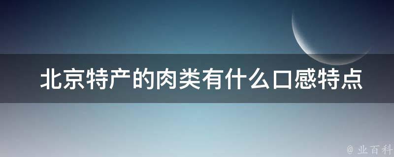  北京特产的肉类有什么口感特点？