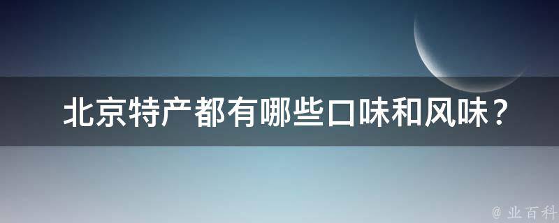  北京特产都有哪些口味和风味？