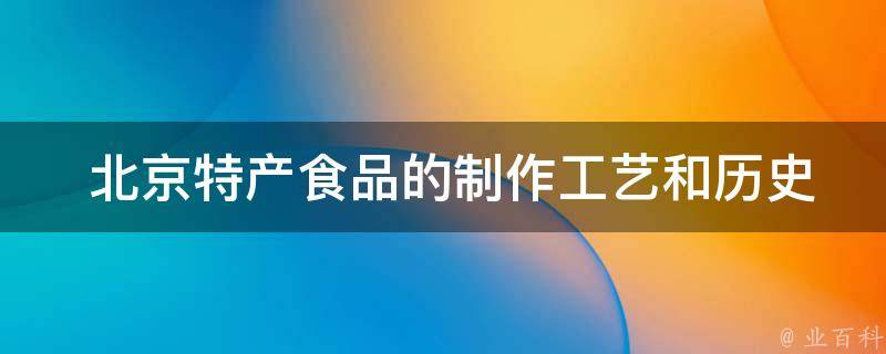  北京特产食品的制作工艺和历史渊源是什么？