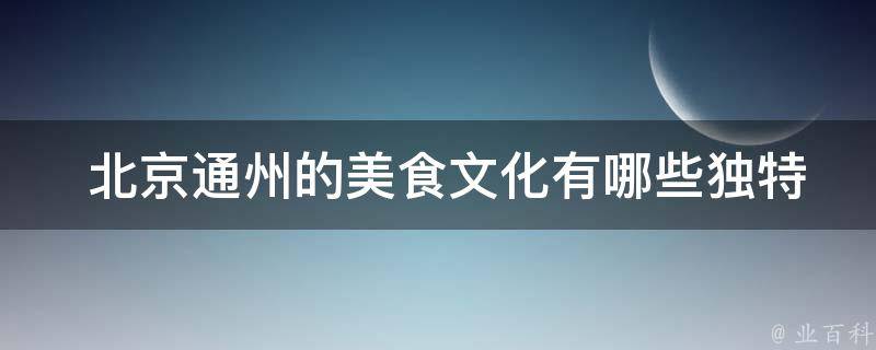  北京通州的美食文化有哪些独特之处？