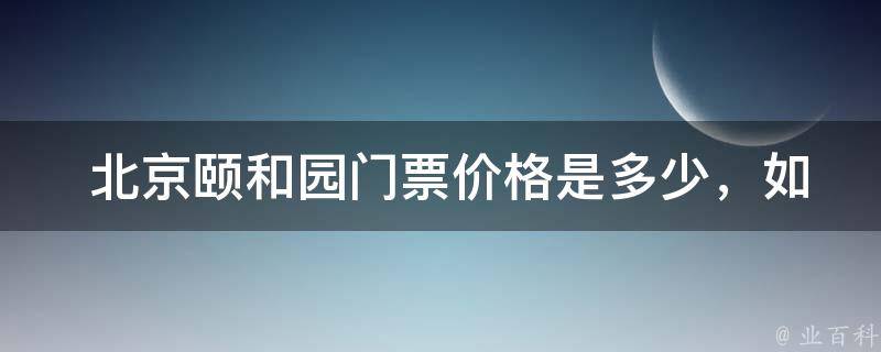  北京颐和园门票价格是多少，如何购买？