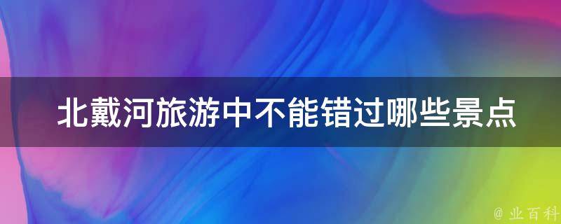  北戴河旅游中不能错过哪些景点？