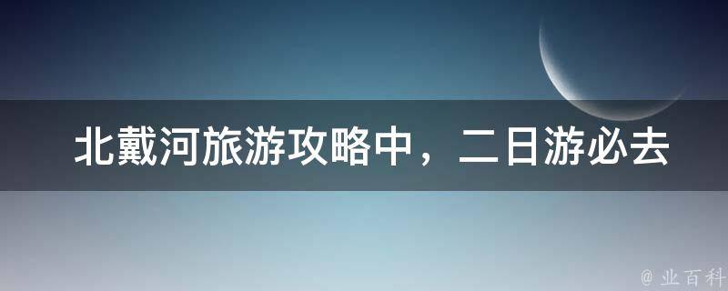  北戴河旅游攻略中，二日游必去景点的门票价格是多少？