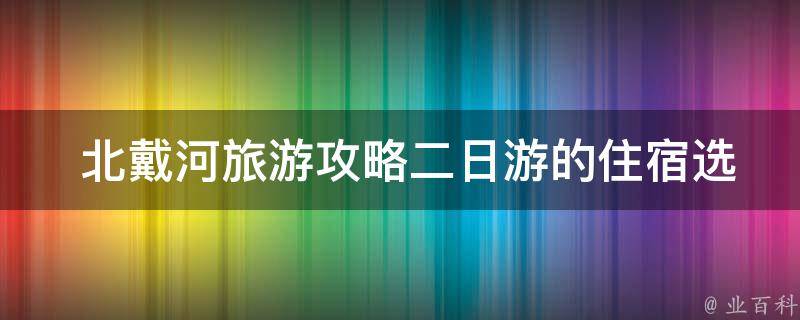  北戴河旅游攻略二日游的住宿选择有哪些？