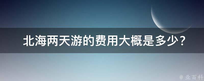  北海两天游的费用大概是多少？