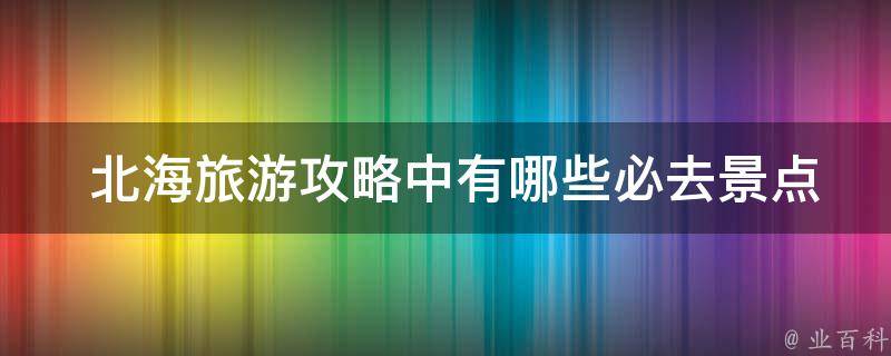  北海旅游攻略中有哪些必去景点？