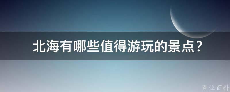  北海有哪些值得游玩的景点？