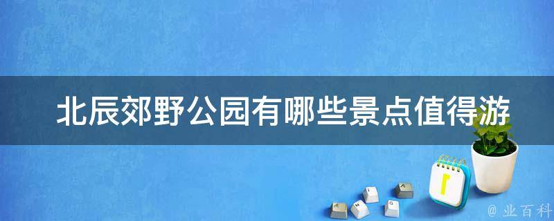  北辰郊野公园有哪些景点值得游览？