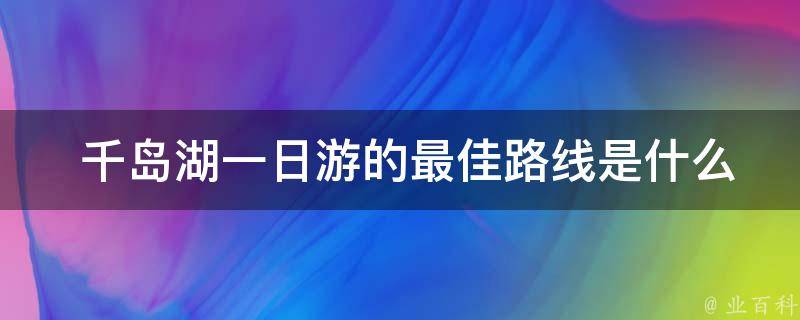  千岛湖一日游的最佳路线是什么？