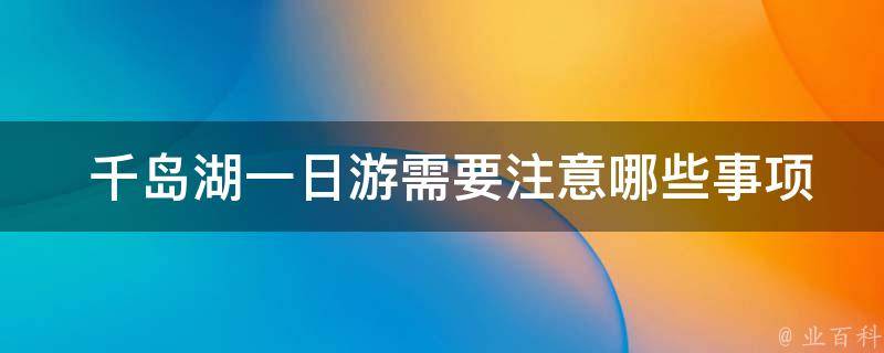  千岛湖一日游需要注意哪些事项？