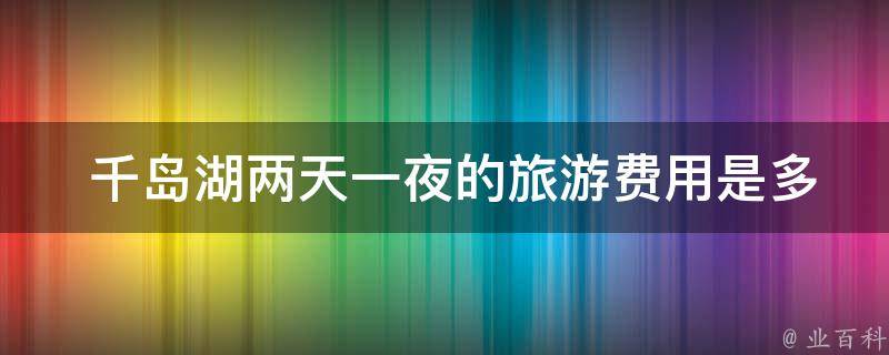  千岛湖两天一夜的旅游费用是多少？