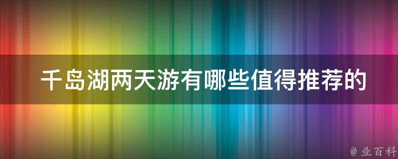  千岛湖两天游有哪些值得推荐的景点和活动？