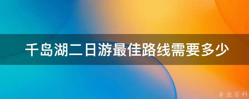  千岛湖二日游最佳路线需要多少费用？