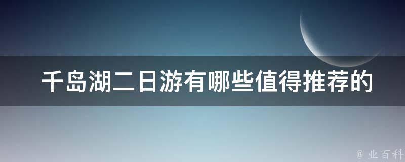  千岛湖二日游有哪些值得推荐的景点和活动？