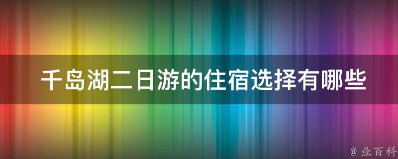  千岛湖二日游的住宿选择有哪些？